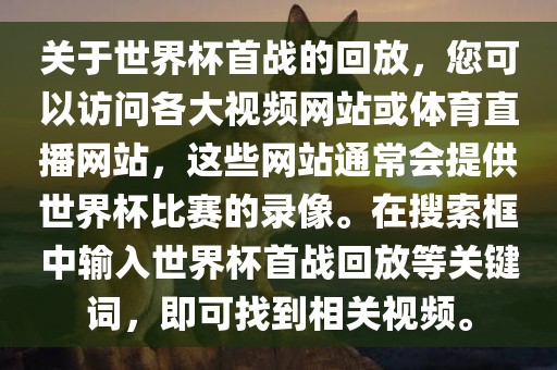 关于世界杯首战的回放，您可以访问各大视频网站或体育直播网站，这些网站通常会提供世界杯比赛的录像。在搜索框中输入世界杯首战回放等关键词，即可找到相关视频。