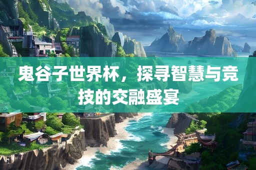 鬼谷子世界杯，探寻智慧与竞技的交融盛宴