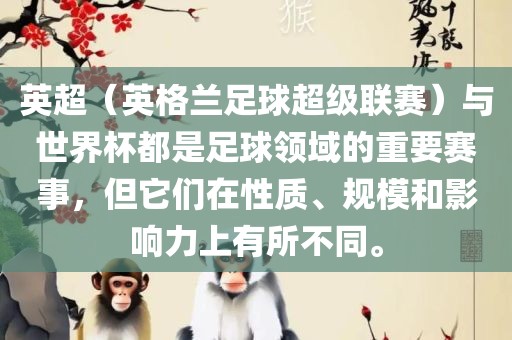 英超（英格兰足球超级联赛）与世界杯都是足球领域的重要赛事，但它们在性质、规模和影响力上有所不同。