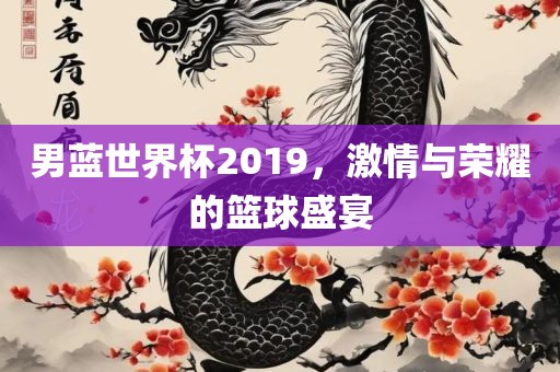 男蓝世界杯2019，激情与荣耀的篮球盛宴眉山市正发家政服务有限公司