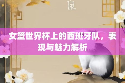 女篮世界杯上的西班牙队，表现与魅力解析