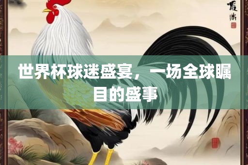 世界杯球迷盛宴，一场全球瞩目的盛事