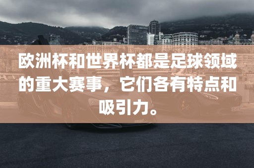 欧洲杯和世界杯都是足球领域的重大赛事，它们各有特点和吸引力。