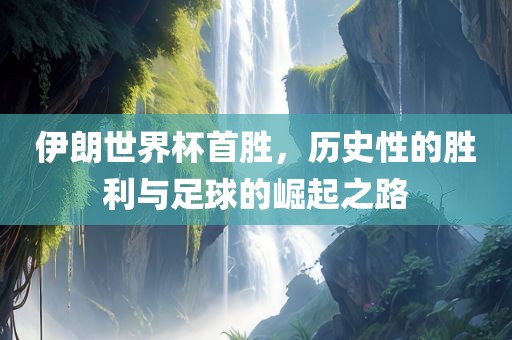 伊朗世界杯首胜，历史性的胜利与足球的崛起之路